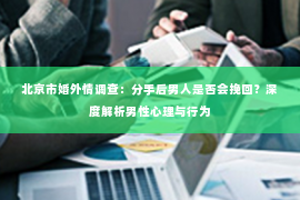 北京市婚外情调查：分手后男人是否会挽回？深度解析男性心理与行为