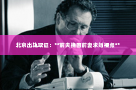 北京出轨取证：**前夫挽回前妻求婚视频**