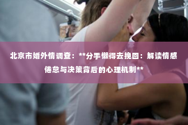 北京市婚外情调查：**分手懒得去挽回：解读情感倦怠与决策背后的心理机制**