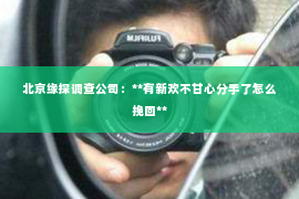 北京缘探调查公司：**有新欢不甘心分手了怎么挽回**
