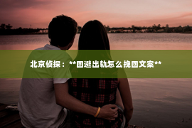 北京侦探：**回避出轨怎么挽回文案**