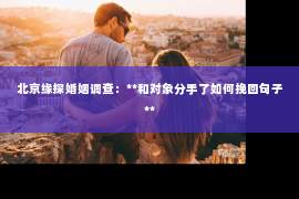 北京缘探婚姻调查：**和对象分手了如何挽回句子**
