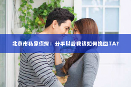 北京市私家侦探：分手以后我该如何挽回TA？