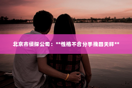 北京市侦探公司：**性格不合分手挽回天秤**