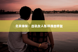 北京缘探：出轨女人怎样挽回修复