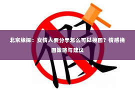 北京缘探：女情人要分手怎么可以挽回？情感挽回策略与建议