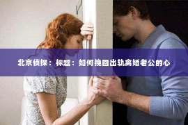 北京侦探：标题：如何挽回出轨离婚老公的心