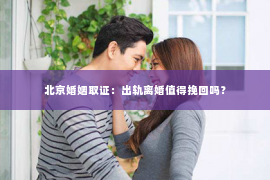 北京婚姻取证：出轨离婚值得挽回吗？