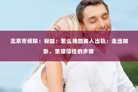 北京市侦探：标题：怎么挽回男人出轨：走出阴影，重建信任的步骤