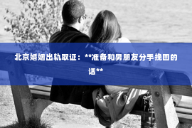 北京婚姻出轨取证：**准备和男朋友分手挽回的话**