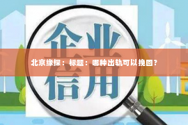 北京缘探：标题：哪种出轨可以挽回？