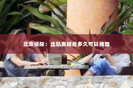北京侦探：出轨离婚后多久可以挽回