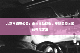 北京市调查公司：走出出轨阴影，重建恋爱关系的有效方法