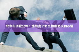北京市调查公司：出轨妻子怎么挽回丈夫的心情