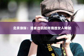 北京缘探：渣男出轨如何挽回女人婚姻
