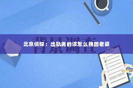 北京侦探：出轨男的该怎么挽回老婆