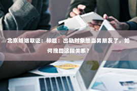 北京婚姻取证：标题：出轨对象想当男朋友了，如何挽回这段关系？
