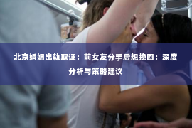 北京婚姻出轨取证：前女友分手后想挽回：深度分析与策略建议