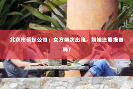 北京市侦探公司：女方两次出轨，婚姻还能挽回吗？