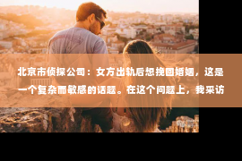 北京市侦探公司：女方出轨后想挽回婚姻，这是一个复杂而敏感的话题。在这个问题上，我采访了多位律师和情感专家，试图从法律和情感的角度，为大家提供一些客观的建议。