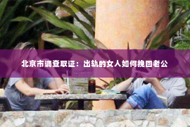 北京市调查取证：出轨的女人如何挽回老公
