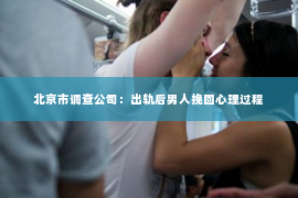 北京市调查公司：出轨后男人挽回心理过程
