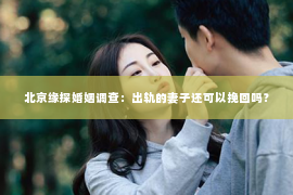 北京缘探婚姻调查：出轨的妻子还可以挽回吗？