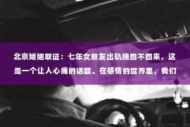 北京婚姻取证：七年女朋友出轨挽回不回来，这是一个让人心痛的话题。在感情的世界里，我们总是期待着美好的结局，但现实往往残酷。今天，我想和大家聊聊这个话题，希望通过我的分享，能让大家对感情、对人生有更深的理解。