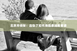 北京市侦探：出轨了如何挽回摩羯男老婆