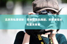 北京市私家侦探：恋爱期出轨挽回，把握最佳时机至关重要