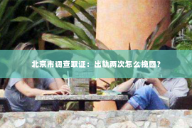 北京市调查取证：出轨两次怎么挽回？