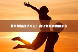 北京婚姻出轨取证：出轨女如何挽回形象