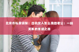 北京市私家侦探：出轨女人怎么挽回老公：一段关系的重建之路