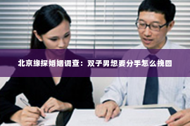 北京缘探婚姻调查：双子男想要分手怎么挽回