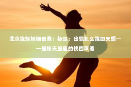 北京缘探婚姻调查：标题：出轨怎么挽回天蝎——揭秘天蝎座的挽回攻略