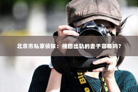 北京市私家侦探：挽回出轨的妻子容易吗？