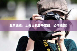 北京缘探：丈夫出轨妻子离婚，如何挽回？