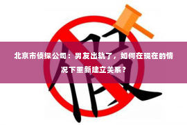 北京市侦探公司：男友出轨了，如何在现在的情况下重新建立关系？