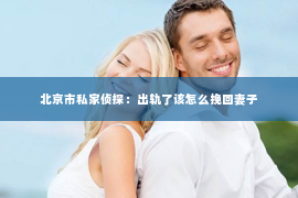 北京市私家侦探：出轨了该怎么挽回妻子