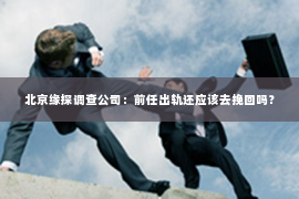 北京缘探调查公司：前任出轨还应该去挽回吗？