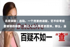 北京侦探：出轨，一个沉重的话题，它不仅考验着婚姻的稳固，更让人陷入情感的漩涡。那么，当出轨发生时，我们该如何挽回女朋友的婚姻呢？以下，我将结合实际情况，从心理、行动和沟通三个方面，为大家提供一些建议。