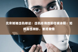 北京婚姻出轨取证：出轨后挽回前任破冰期：如何走出阴影，重拾爱情