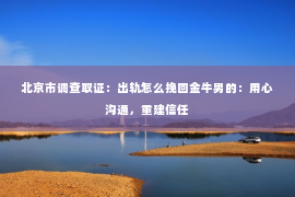 北京市调查取证：出轨怎么挽回金牛男的：用心沟通，重建信任