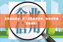 北京出轨取证：男人出轨要求离婚，是否还有挽回的余地？