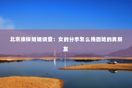北京缘探婚姻调查：女的分手怎么挽回她的男朋友