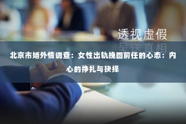 北京市婚外情调查：女性出轨挽回前任的心态：内心的挣扎与抉择
