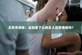 北京市侦探：出轨变了心的女人还能挽回吗？