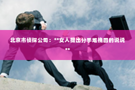 北京市侦探公司：**女人提出分手难挽回的说说**