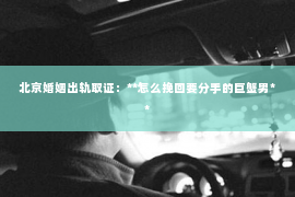 北京婚姻出轨取证：**怎么挽回要分手的巨蟹男**