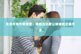 北京市婚外情调查：挽回出轨老公婚姻的正确方法